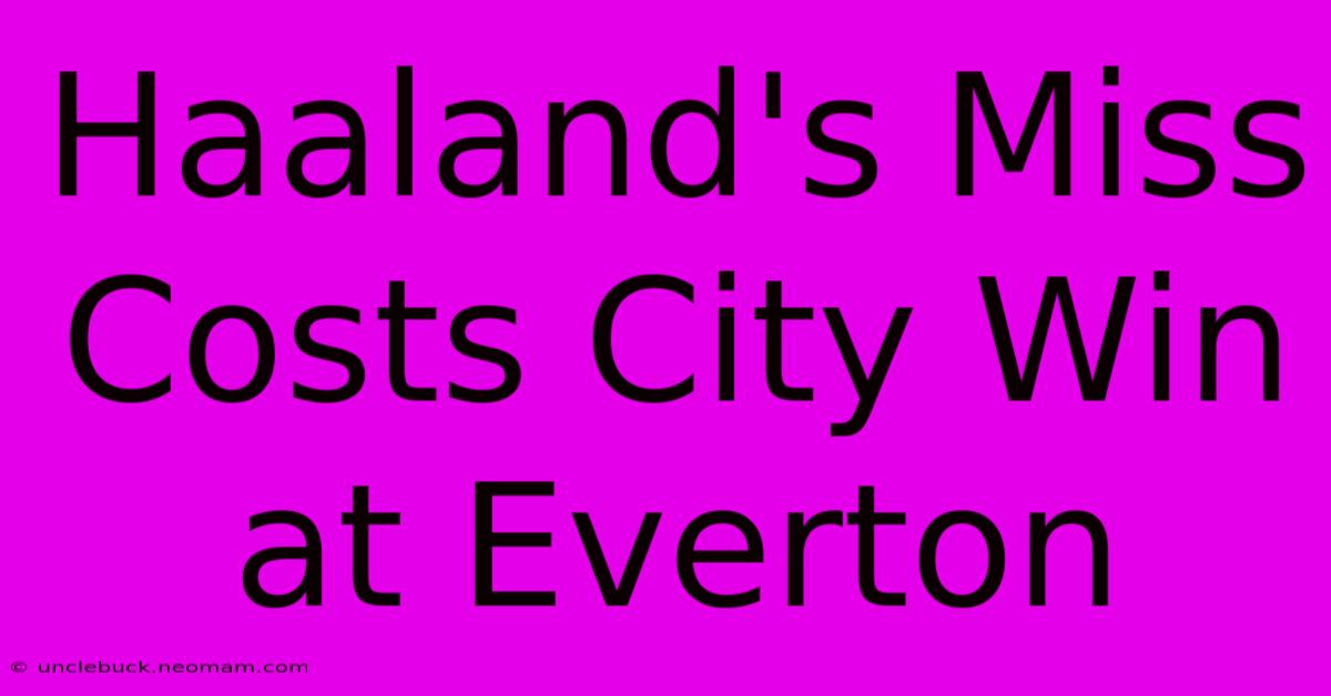 Haaland's Miss Costs City Win At Everton