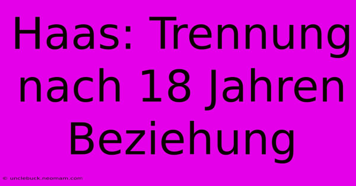 Haas: Trennung Nach 18 Jahren Beziehung