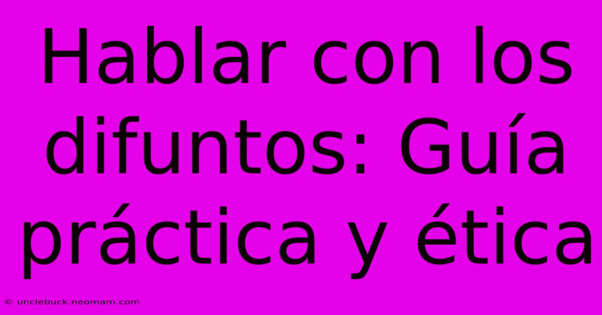 Hablar Con Los Difuntos: Guía Práctica Y Ética