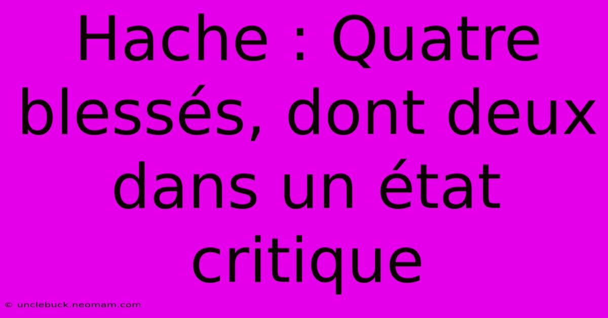 Hache : Quatre Blessés, Dont Deux Dans Un État Critique 