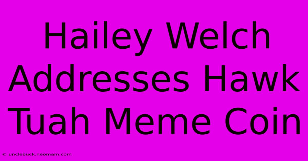 Hailey Welch Addresses Hawk Tuah Meme Coin