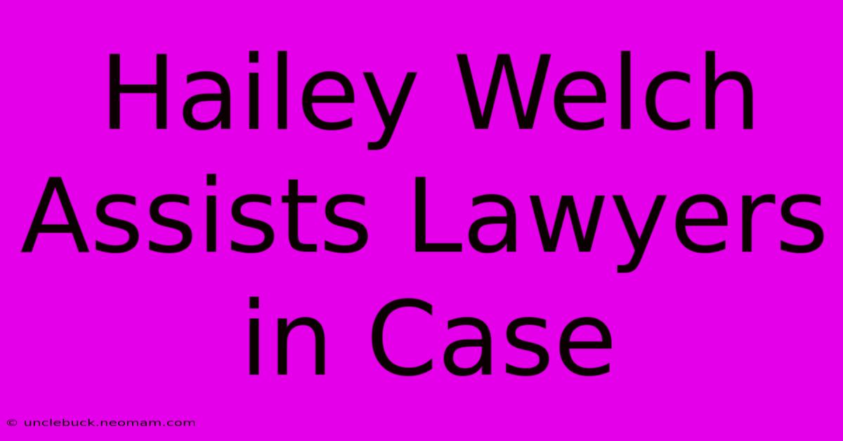 Hailey Welch Assists Lawyers In Case