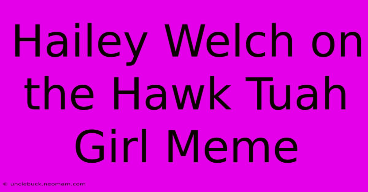 Hailey Welch On The Hawk Tuah Girl Meme