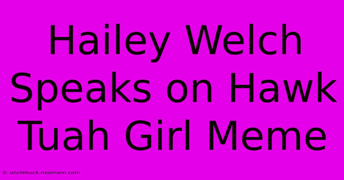 Hailey Welch Speaks On Hawk Tuah Girl Meme