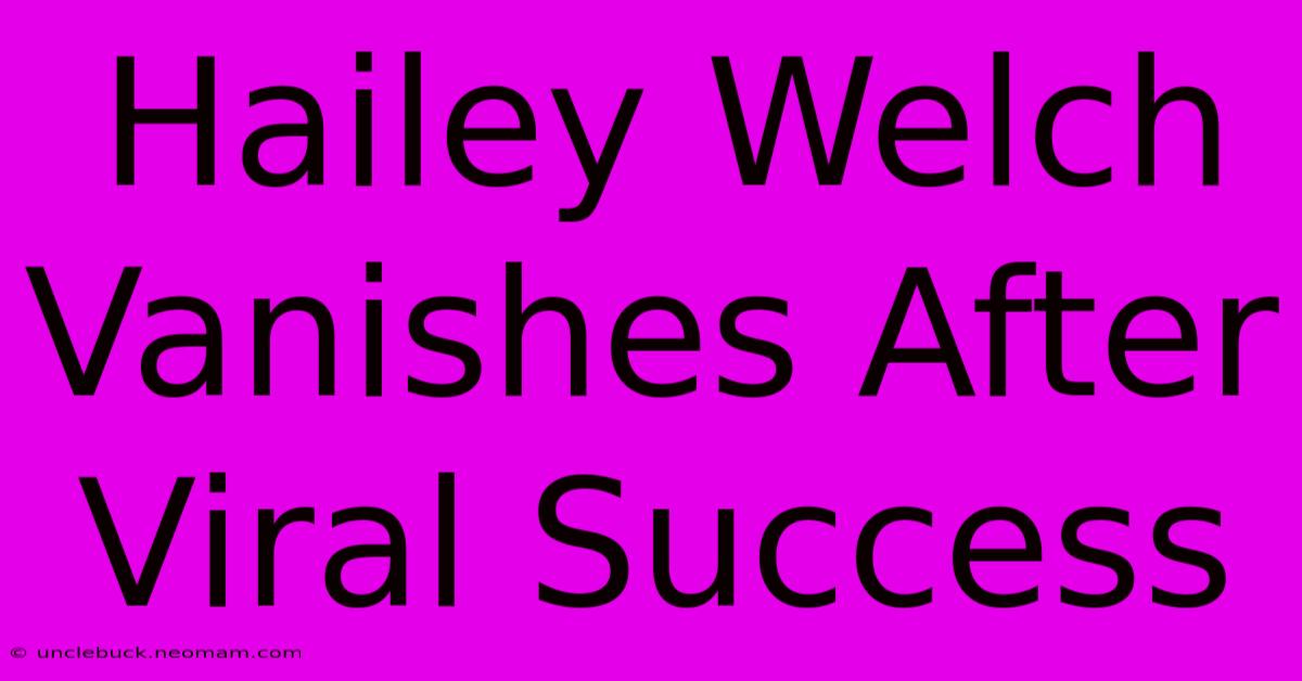 Hailey Welch Vanishes After Viral Success