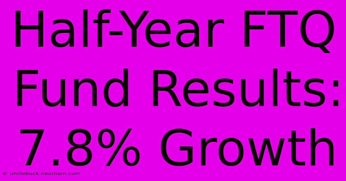 Half-Year FTQ Fund Results: 7.8% Growth