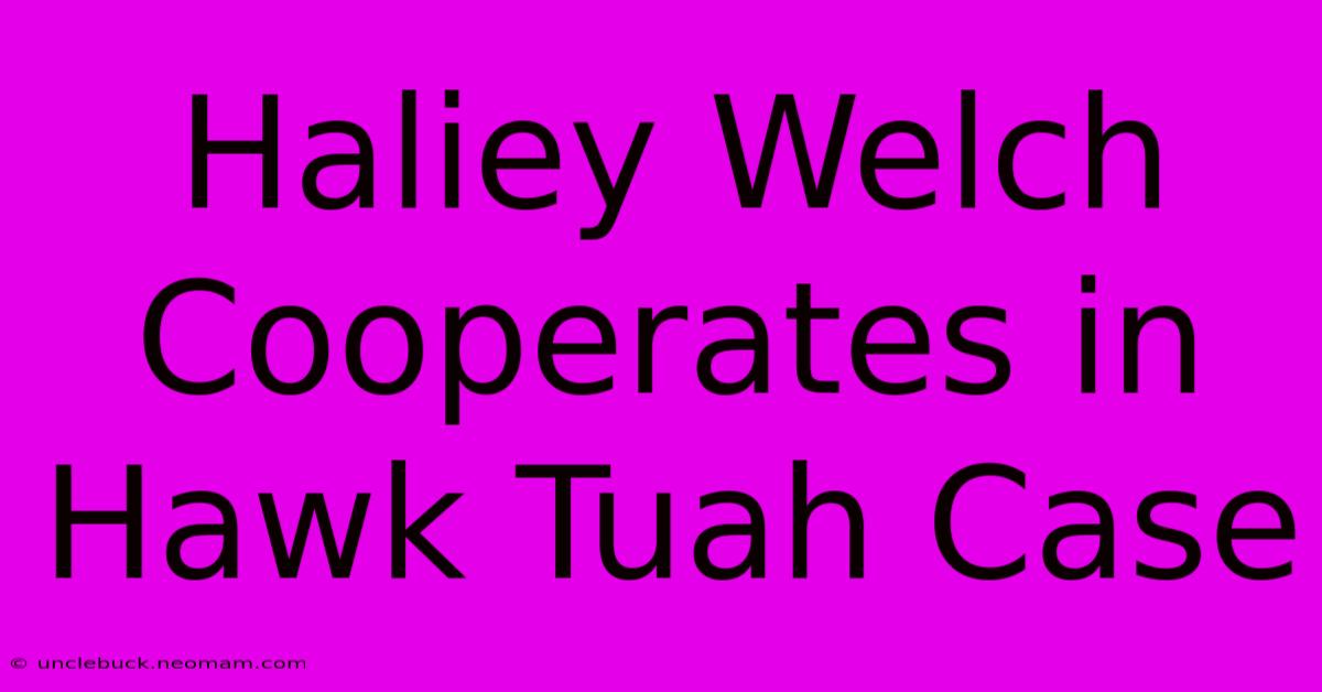 Haliey Welch Cooperates In Hawk Tuah Case