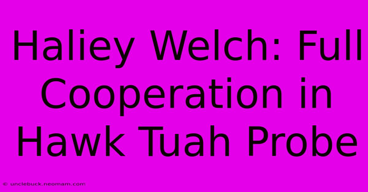 Haliey Welch: Full Cooperation In Hawk Tuah Probe