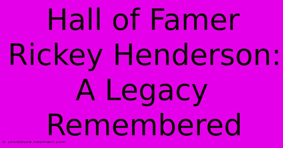 Hall Of Famer Rickey Henderson: A Legacy Remembered