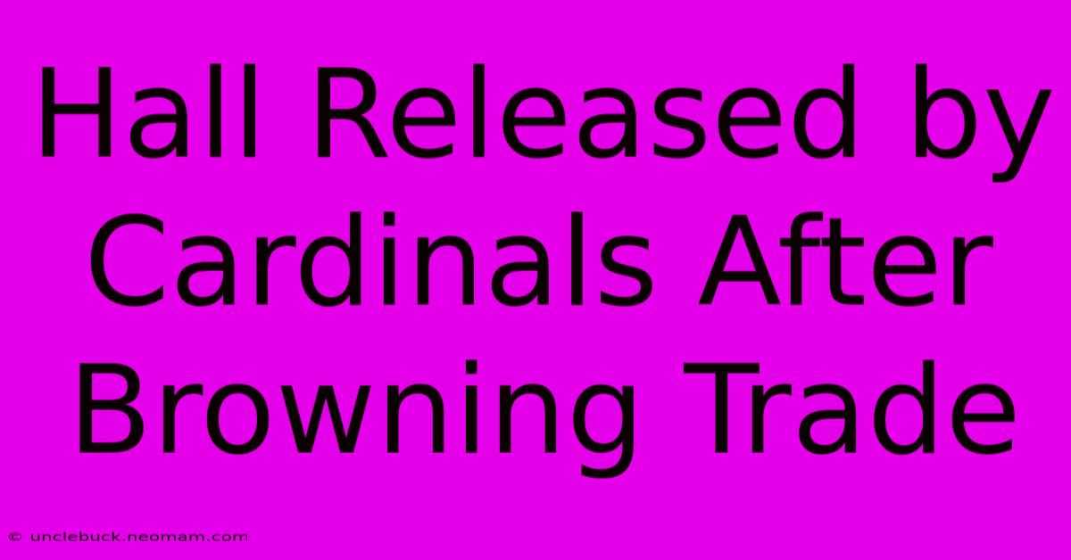 Hall Released By Cardinals After Browning Trade