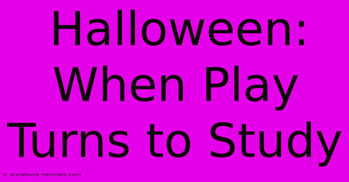 Halloween: When Play Turns To Study