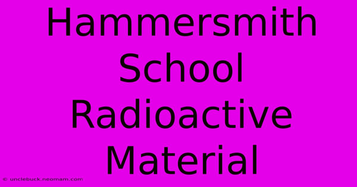 Hammersmith School Radioactive Material