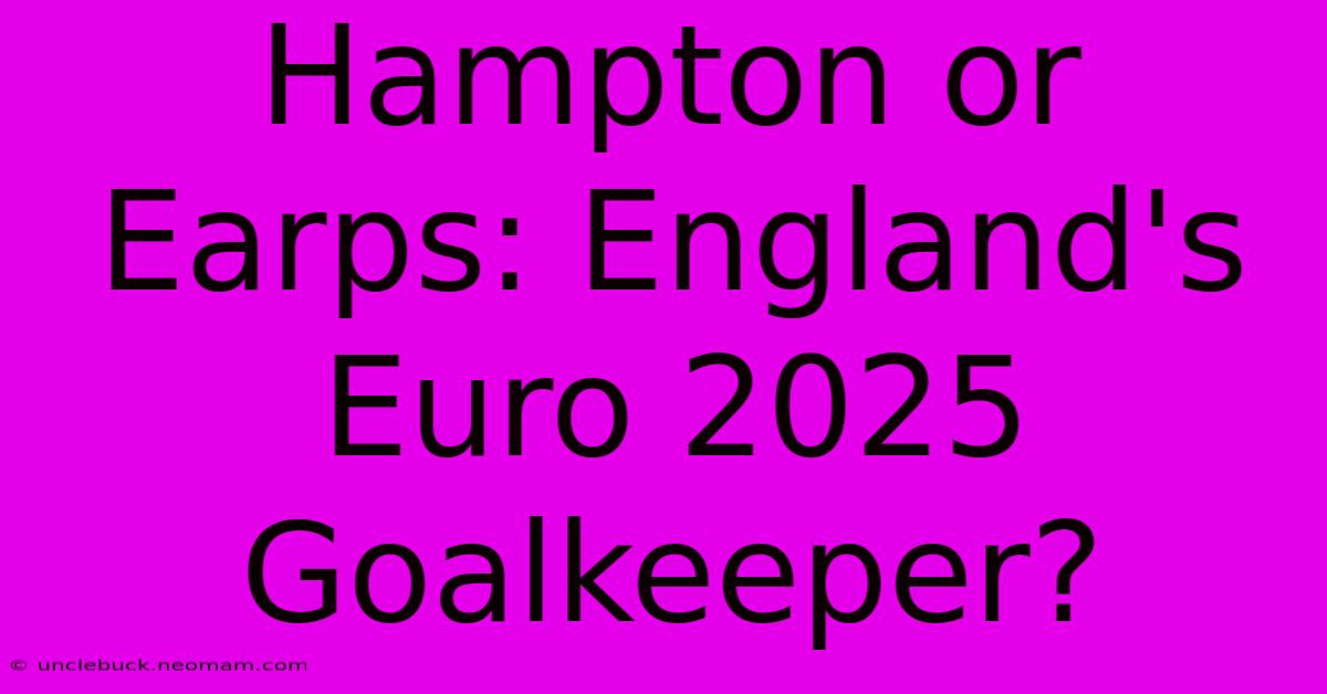 Hampton Or Earps: England's Euro 2025 Goalkeeper?