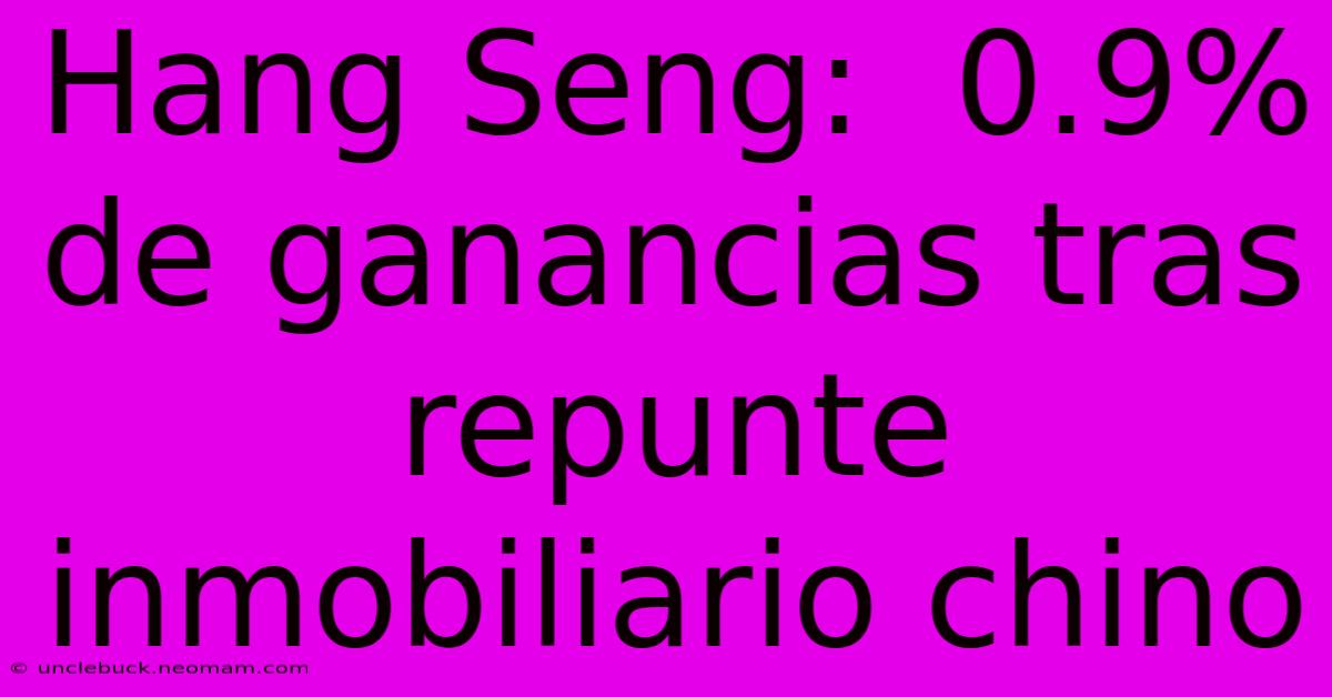 Hang Seng:  0.9% De Ganancias Tras Repunte Inmobiliario Chino