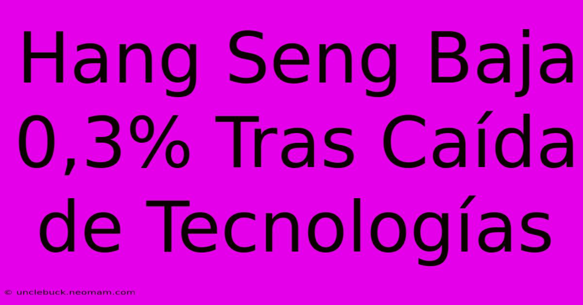 Hang Seng Baja 0,3% Tras Caída De Tecnologías