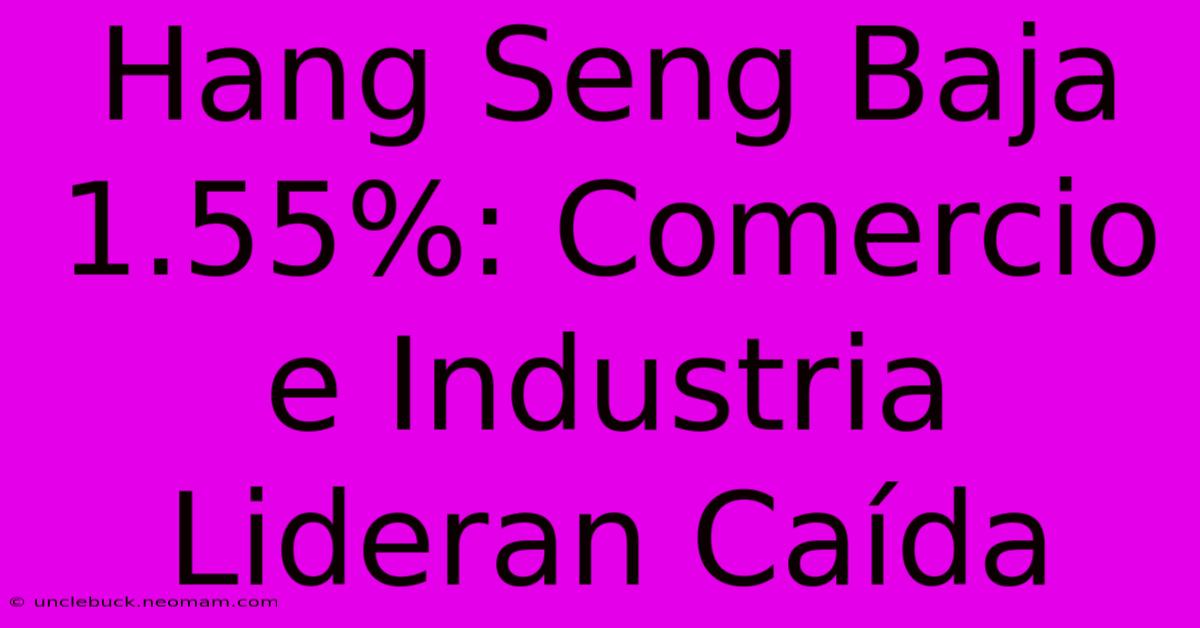 Hang Seng Baja 1.55%: Comercio E Industria Lideran Caída