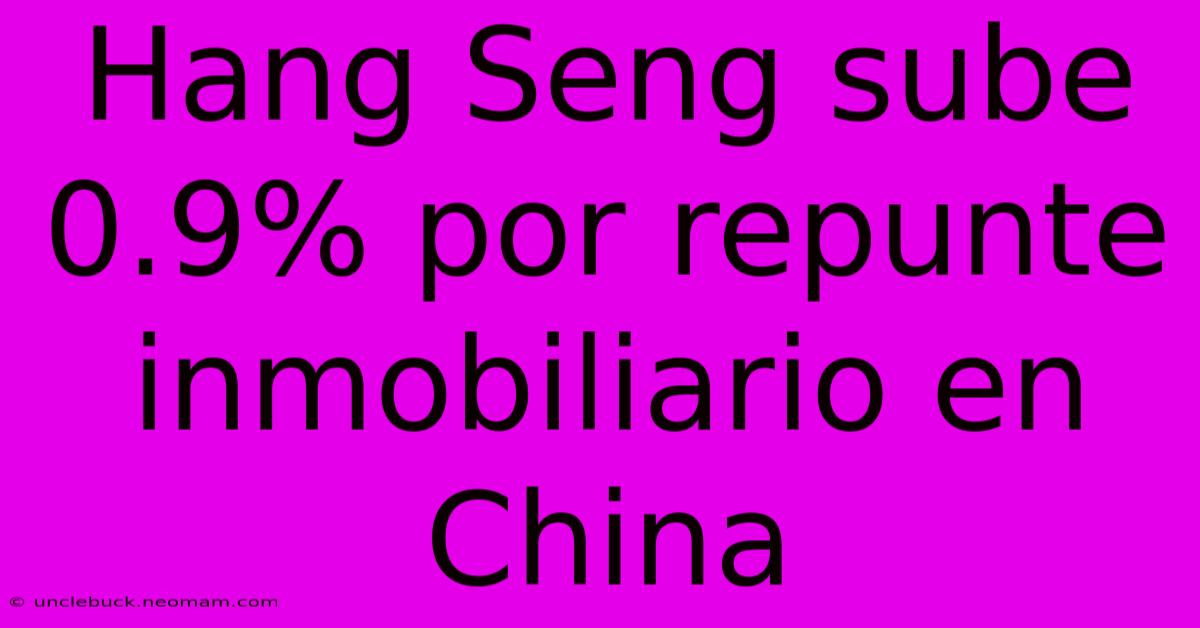 Hang Seng Sube 0.9% Por Repunte Inmobiliario En China