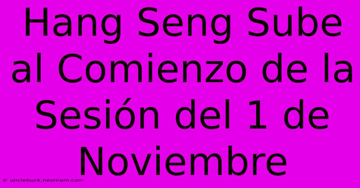 Hang Seng Sube Al Comienzo De La Sesión Del 1 De Noviembre 