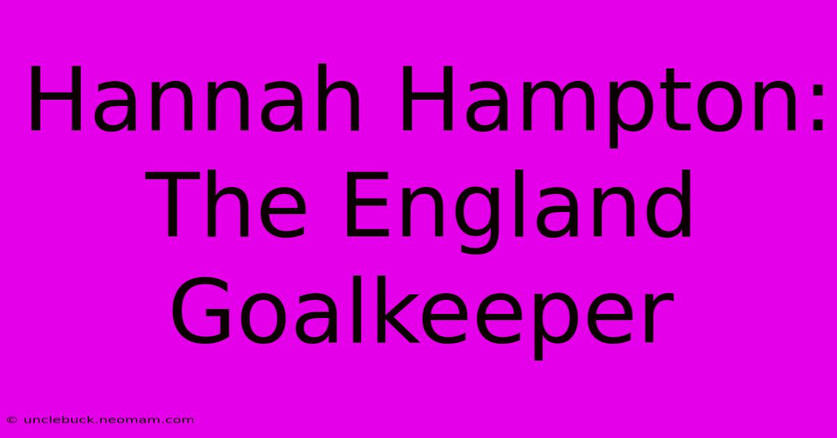 Hannah Hampton:  The England Goalkeeper