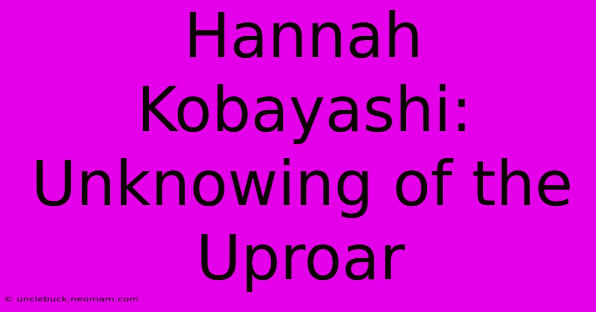 Hannah Kobayashi: Unknowing Of The Uproar