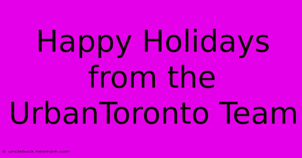 Happy Holidays From The UrbanToronto Team