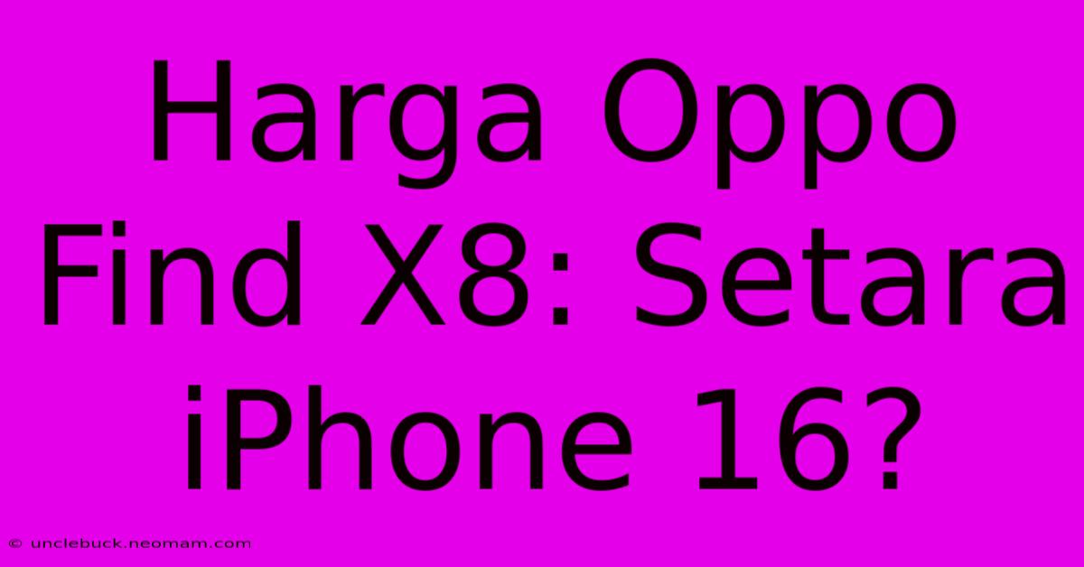 Harga Oppo Find X8: Setara IPhone 16?