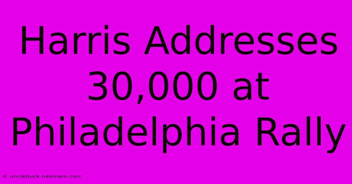 Harris Addresses 30,000 At Philadelphia Rally