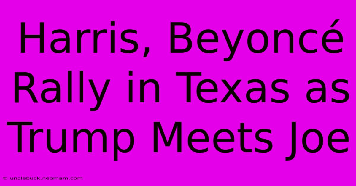 Harris, Beyoncé Rally In Texas As Trump Meets Joe