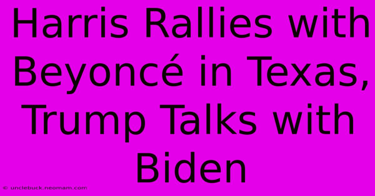 Harris Rallies With Beyoncé In Texas, Trump Talks With Biden