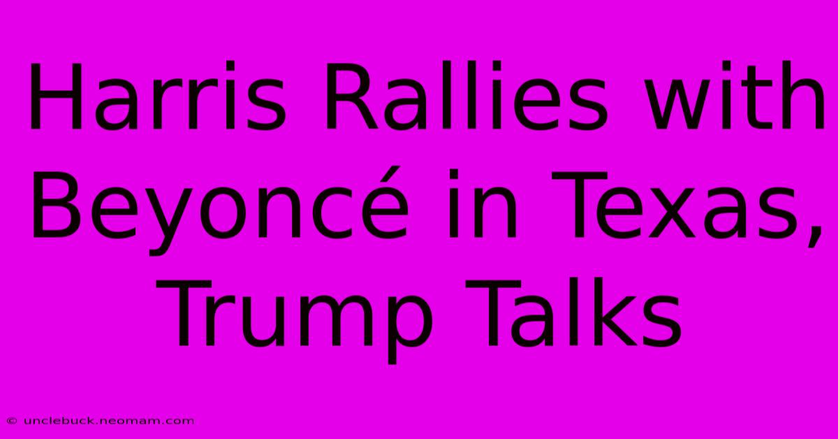 Harris Rallies With Beyoncé In Texas, Trump Talks 