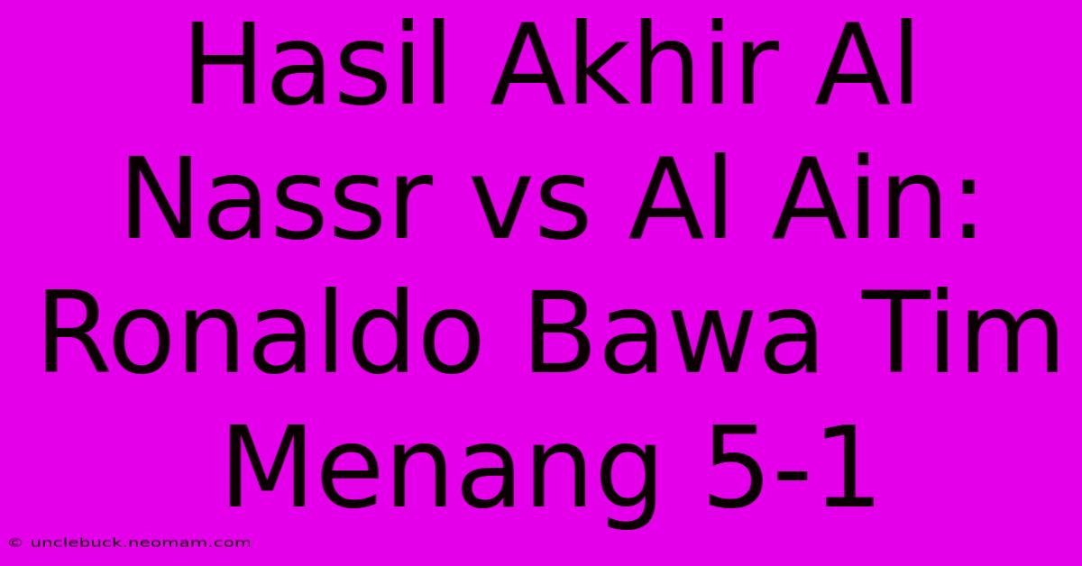 Hasil Akhir Al Nassr Vs Al Ain: Ronaldo Bawa Tim Menang 5-1