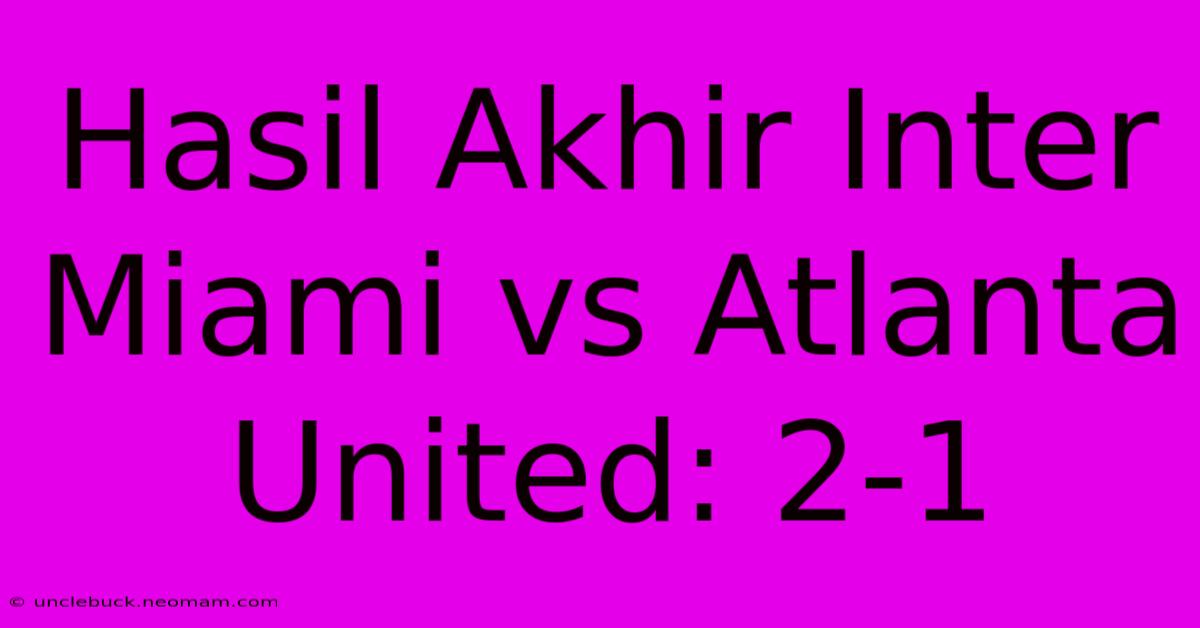 Hasil Akhir Inter Miami Vs Atlanta United: 2-1