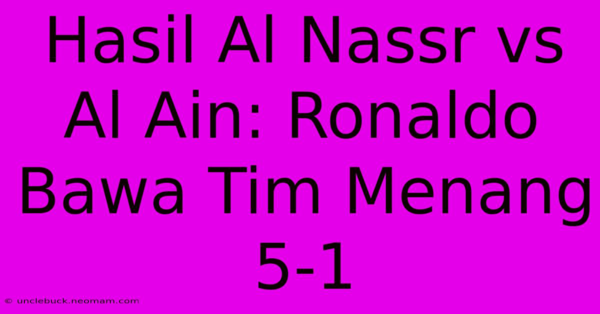 Hasil Al Nassr Vs Al Ain: Ronaldo Bawa Tim Menang 5-1 