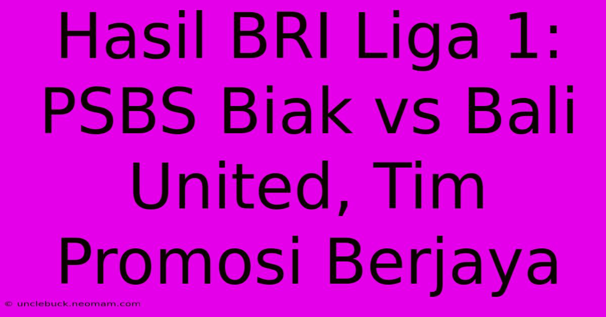 Hasil BRI Liga 1: PSBS Biak Vs Bali United, Tim Promosi Berjaya 