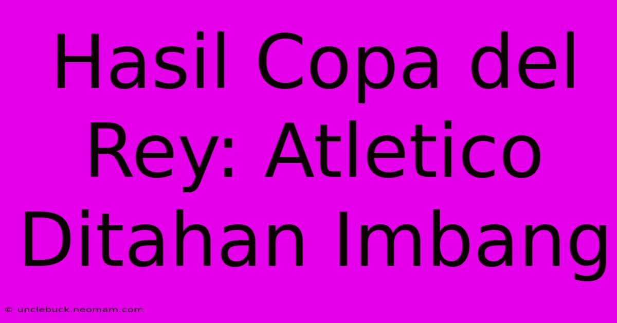 Hasil Copa Del Rey: Atletico Ditahan Imbang