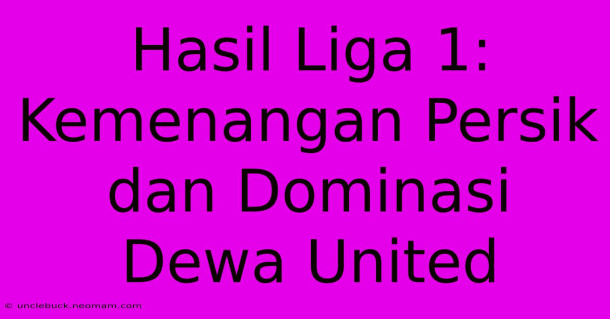 Hasil Liga 1: Kemenangan Persik Dan Dominasi Dewa United