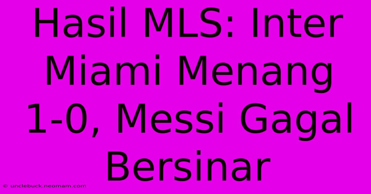 Hasil MLS: Inter Miami Menang 1-0, Messi Gagal Bersinar