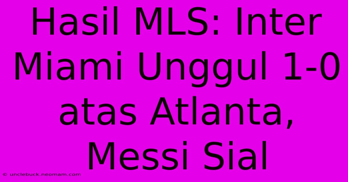 Hasil MLS: Inter Miami Unggul 1-0 Atas Atlanta, Messi Sial