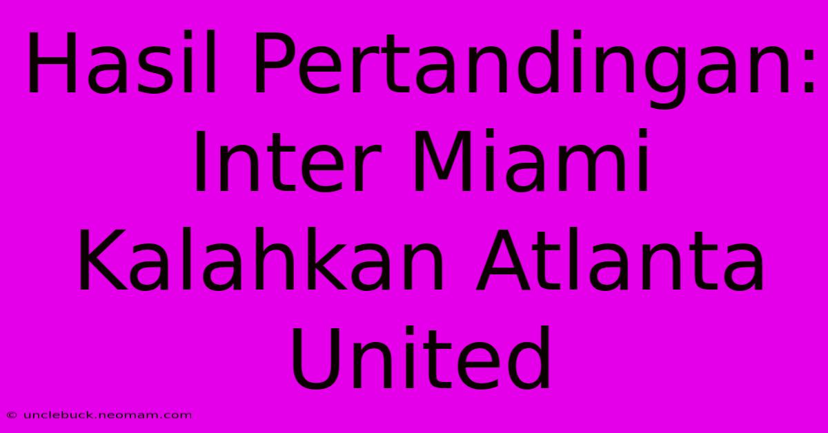 Hasil Pertandingan: Inter Miami Kalahkan Atlanta United