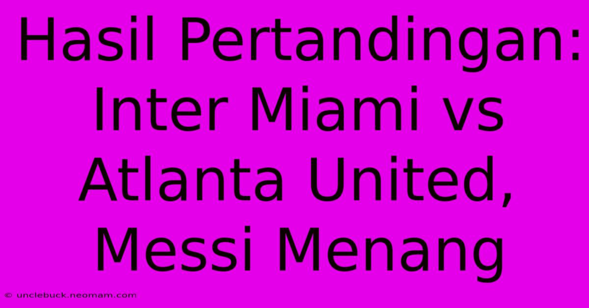 Hasil Pertandingan: Inter Miami Vs Atlanta United, Messi Menang