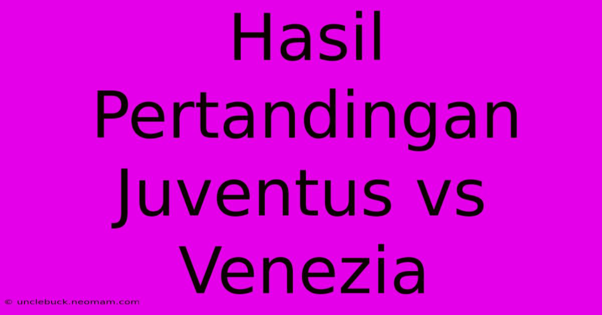 Hasil Pertandingan Juventus Vs Venezia