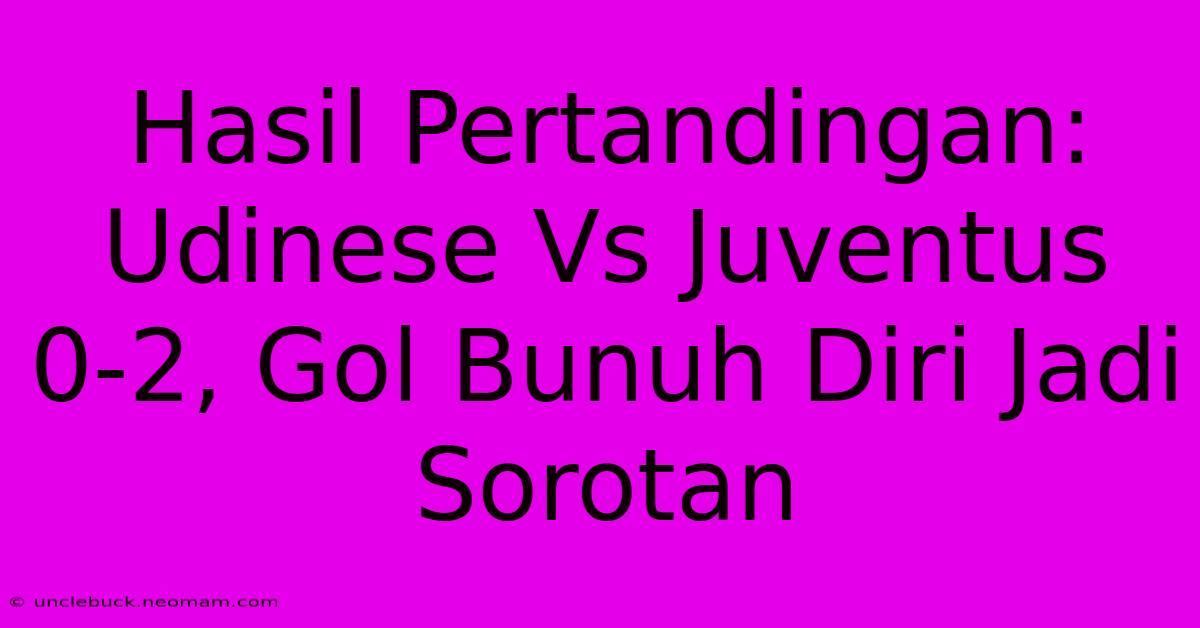 Hasil Pertandingan: Udinese Vs Juventus 0-2, Gol Bunuh Diri Jadi Sorotan