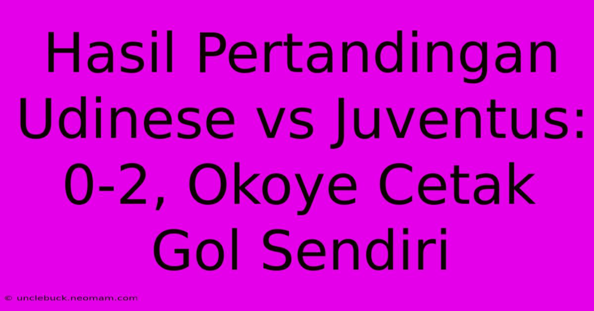 Hasil Pertandingan Udinese Vs Juventus: 0-2, Okoye Cetak Gol Sendiri