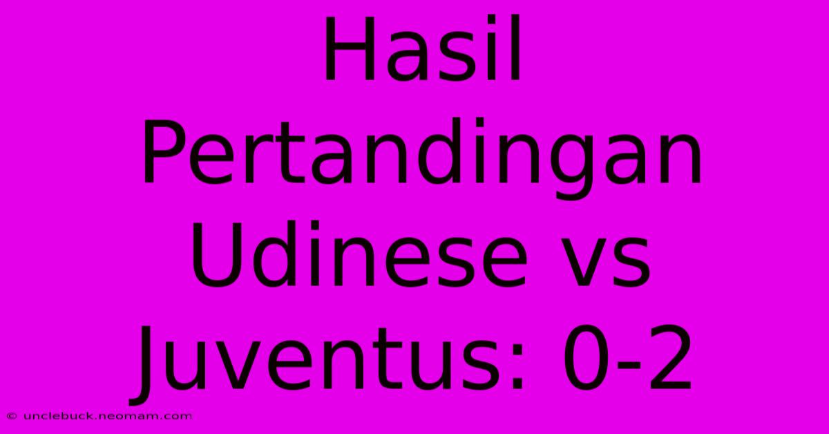 Hasil Pertandingan Udinese Vs Juventus: 0-2