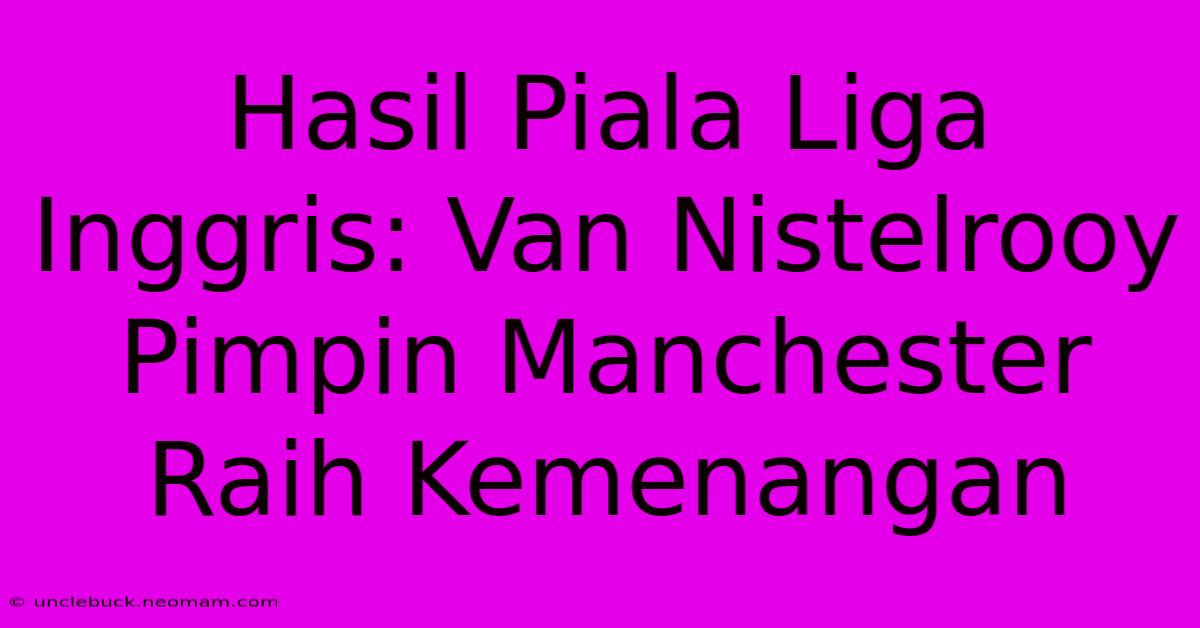 Hasil Piala Liga Inggris: Van Nistelrooy Pimpin Manchester Raih Kemenangan