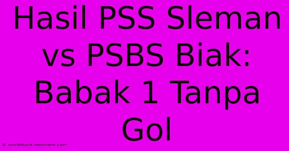 Hasil PSS Sleman Vs PSBS Biak: Babak 1 Tanpa Gol