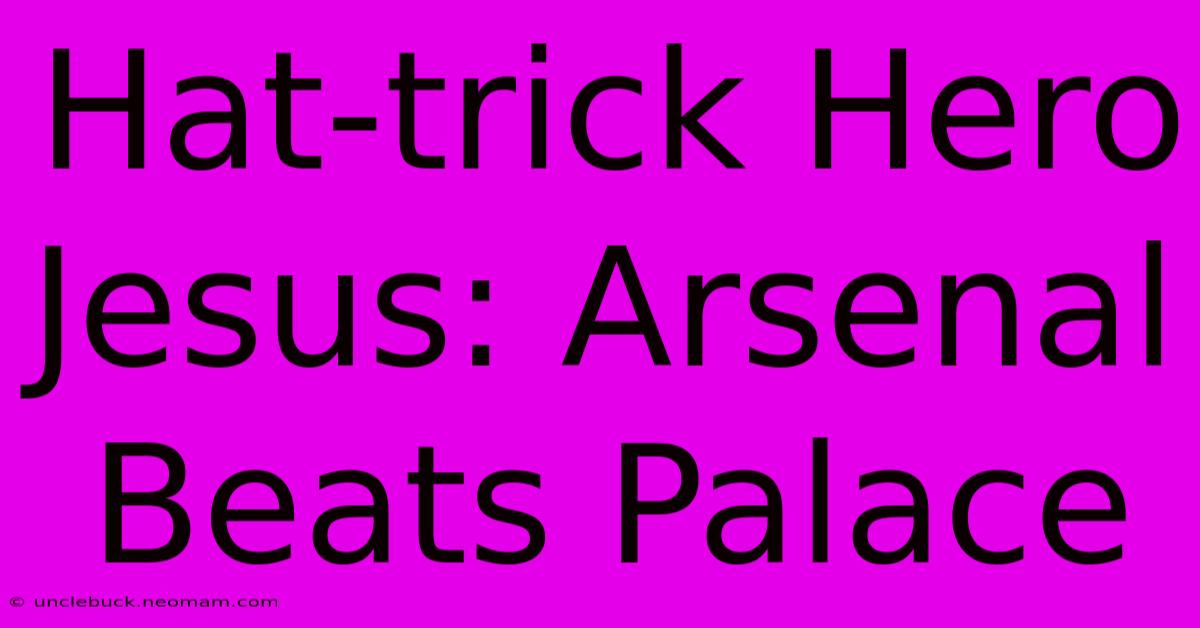 Hat-trick Hero Jesus: Arsenal Beats Palace