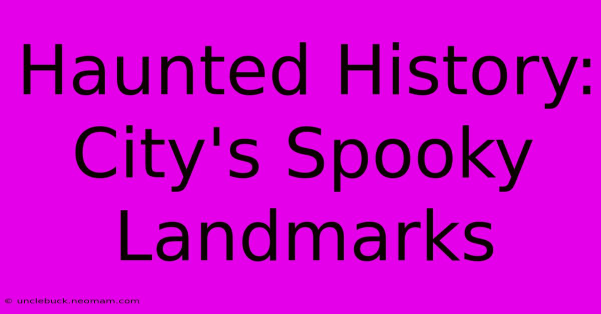 Haunted History: City's Spooky Landmarks