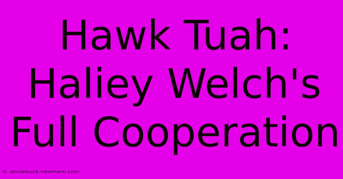 Hawk Tuah: Haliey Welch's Full Cooperation