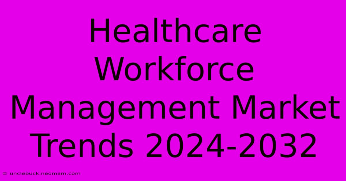 Healthcare Workforce Management Market Trends 2024-2032